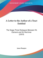 A Letter To The Author Of A Tract Entitled: The Stage, Three Dialogues Between Mr. Clement And Mr. Mortimer 1169440908 Book Cover