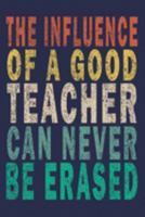 The Influence Of A Good Teacher Can Never Be Erased: Funny Journal For Teacher & Student 1693391066 Book Cover