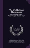 The World's Great Masterpieces: History, Biography, Science, Philosophy, Poetry, the Drama, Travel, Adventure, Fiction, Etc, Volume 4 137754382X Book Cover