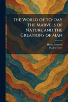 The World of To-Day the Marvels of Nature and the Creations of Man 1026091292 Book Cover