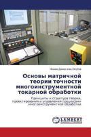 Osnovy matrichnoy teorii tochnosti mnogoinstrumentnoy tokarnoy obrabotki: Printsipy i struktura teorii, proektirovaniya i upravleniya protsessami mnogoinstrumentnoy obrabotki 3659468444 Book Cover
