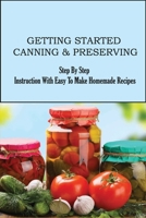 Getting Started Canning & Preserving: Step By Step Instruction With Easy To Make Homemade Recipes: Ways To Preserve Your Fruits And Veggies B09768QJVB Book Cover