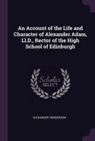 An Account of the Life and Character of Alexander Adam, Ll.D., Rector of the High School of Edinburgh - Primary Source Edition 1341432203 Book Cover