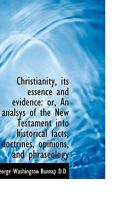 Christianity, Its Essence and Evidence: Or, An Analsys of the New Testament Into Historical Facts, Doctrines, Opinions, and Phraseology 1436805961 Book Cover