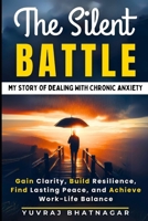 The Silent Battle: My Story of Dealing with Chronic Anxiety: Gain Clarity, Build Resilience, Find Lasting Peace, and Achieve Work-Life Balance B0F2P243WD Book Cover