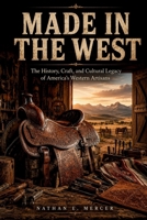 MADE IN THE WEST: The History, Craft, and Cultural Legacy of America’s Western Artisans B0HHQ9MTV9 Book Cover