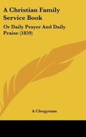A Christian Family Service Book: Or Daily Prayer And Daily Praise 1165254875 Book Cover