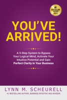 You've Arrived! A 5-Step System to Bypass Your Logical Mind, Activate Your Intuitive Potential and Gain Perfect Clarity For Your Business: A 5-Step System to Bypass Your Logical Mind, Activate Your In 0980155002 Book Cover