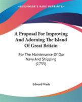 A Proposal For Improving And Adorning The Island Of Great Britain: For The Maintenance Of Our Navy And Shipping 1437464378 Book Cover