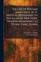 The Life of William James Hall, M. D.: Medical Missionary to the Slums of New York, Pioneer Missionary to Pyong Yang, Korea 1025751973 Book Cover