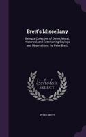 Brett's Miscellany: Being, a Collection of Divine, Moral, Historical, and Entertaining Sayings and Observations. by Peter Brett, 1164591185 Book Cover