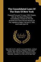 The Consolidated Laws Of The State Of New York: Prepared Pursuant To Laws 1904, Chapter 664, By The Board Of Statutory Consolidation, Passed At The One Hundred And Thirty-second Session Of The Legisla 1276189168 Book Cover
