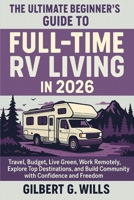 The Ultimate Beginner’s Guide to Full-Time RV Living in 2026: Travel, Budget, Live Green, Work Remotely, Explore Top Destinations, and Build Community with Confidence and Freedom B0FSYJC62R Book Cover