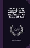 The Reply To Pope Gregory's [really J.h. Todd's] Late Letter To The Archbishops And Bishops Of Ireland 1276586671 Book Cover