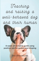 Raising, teaching and training a well behaved dog and their human: 8-week all-inclusive guide using positive reinforcement and shaping B0CTMCFWR6 Book Cover