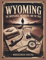 Wyoming The Unexplained, The Absurd and The True B0FGPZKV2D Book Cover