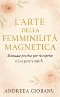 L’Arte della Femminilità Magnetica: Manuale pratico per riscoprire il tuo potere sottile (Sovranità Interiore: l’arte di elevare sé stessi) (Italian Edition) B0F896QNHW Book Cover
