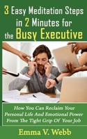 3 Easy Meditation Steps in 2 Minutes for the Busy Executive: How You Can Reclaim Your Personal Life And Emotional Power From The Tight Grip Of Your Job 150539676X Book Cover