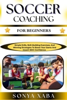SOCCER COACHING FOR BEGINNERS: Simple Drills, Skill-Building Exercises, And Winning Strategies To Boost Your Game And Coach With Confidence B0G6WPYDQH Book Cover