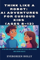 Think Like a Robot: AI Adventures for Curious Kids (Ages 8–12): A Fun and Easy Way to Learn Artificial Intelligence and Coding Basics B0FWXF9CSH Book Cover