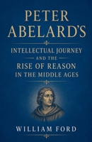 Peter Abelard's Intellectual Journey and the Rise of Reason in the Middle Ages B0H1G3ZKH5 Book Cover