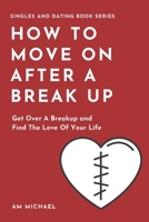 How To Move On After A Break Up: Get Over A Breakup and Find The Love Of Your Life (Singles and Dating Book Series) B088N8X6XS Book Cover