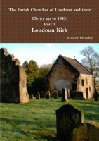 The Parish Churches of Loudoun and their Clergy up to 1845: Part 1:LOUDOUN KIRK 1471767167 Book Cover