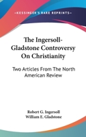 The Ingersoll-Gladstone Controversy On Christianity: Two Articles From The North American Review 1432648101 Book Cover