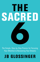 The Sacred Six: The Simple, Step-by-Step Process for Focusing Your Attention and Recovering Your Dreams 1401947980 Book Cover
