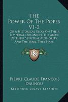 The Power of the Popes V1-2: Or a Historical Essay on Their Temporal Dominion, the Abuse of Their Spiritual Authority, and the Wars They Have Decla 1437336949 Book Cover