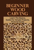 Beginner Wood Carving: Learn The Basics, Guide For Simple Projects, Pictorial Guide: Wood Carving Practice B09CKWDVQD Book Cover