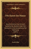 Die Kunst Im Hause: Geschichtliche Und Kritisch-Asthetische Studien Uber Die Decoration Und Ausstaltung Der Wohnung (1871) 1161109323 Book Cover