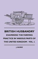British Husbandry - Examining the Farming Practice in Various Parts of the United Kingdom - Vol. I. 1445503697 Book Cover
