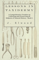 Lessons in Taxidermy - A Comprehensive Treatise on Collecting and Preserving all Subjects of Natural History - Book I. 1445518317 Book Cover