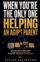WHEN YOU’RE THE ONLY ONE HELPING AN AGING PARENT: A Practical Guide for Adult Children Facing Siblings Who Won’t Help, Family Guilt, and Difficult Care Decisions (DIFFICULT FAMILY DECISIONS) B0H7PNTLRF Book Cover