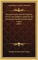 Discurso Leido Ante El Claustro De La Universidad Central Por El Licenciado Nicolas Escolar Saenz Lopez (1867) 1168015308 Book Cover