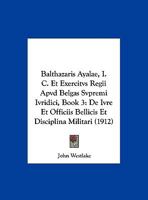 Balthazaris Ayalae, I. C. Et Exercitvs Regii Apvd Belgas Svpremi Ivridici, Book 3: De Ivre Et Officiis Bellicis Et Disciplina Militari 1168428009 Book Cover