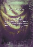 An Address Delivered Before the Pro-slavery Convention of the State of Missouri, Held in Lexington, July 13, 1855, on Domestic Slavery, as Examined in ... and the Constitutional Power of Congress 1275784550 Book Cover