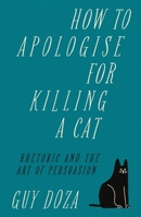 How to Apologise for Killing a Cat: Rhetoric and the Art of Persuasion 191245470X Book Cover