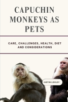 CAPUCHIN MONKEYS AS PETS: CARE, CHALLENGES, HEALTH, DIET AND CONSIDERATIONS B0F3DNZDYF Book Cover