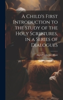 A Child's First Introduction to the Study of the Holy Scriptures, in a Series of Dialogues 1020378824 Book Cover