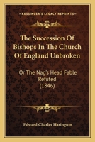 The Succession Of Bishops In The Church Of England Unbroken: Or The Nag's Head Fable Refuted 1104401592 Book Cover