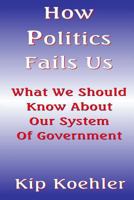 How Politics Fails Us: What We Should Know About Our System Of Government 1500223794 Book Cover