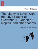 The Litany of Love. With the Love-Prayer of Giovanna II., Queen of Naples, and other poems. 1241169381 Book Cover