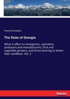 The State of Georgia; What It Offers to Immigrants, Capitalists, Producers and Manufacturers, Fruit and Vegetable Growers, and Those Desiring to Better Their Condition 3337373666 Book Cover