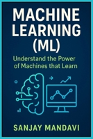 Machine Learning (ML): Understand the Power of Machines that Learn (Artificial Intelligence Books By Sanjay Mandavi) B0FFTDSNC1 Book Cover