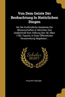 Von Dem Geiste Der Beobachtung In Nat�rlichen Dingen: Als Die Kurf�rstliche Akademie Der Wissenschaften In M�nchen Das Ged�chtni� Ihrer Stiftung Den 28. M�rz 1782. Feyerte, In Einer �ffentlichen Versa 1278668942 Book Cover