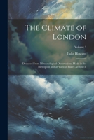 The Climate of London: Deduced From Meteorological Observations Made in the Metropolis and at Various Places Around It; Volume 3 1021626937 Book Cover