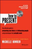 How to Present: The Ultimate Guide to Presenting Your Ideas and Influencing People Using Techniques That Actually Work 1118476247 Book Cover