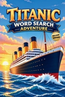 Titanic Word Search Adventure (Second Edition): Explore the Unsinkable Ship with 50 Fun Puzzles plus 10 Bonus Coloring Pages! 1997756684 Book Cover